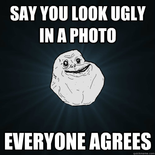 Say You Look ugly in a photo  everyone agrees   Forever Alone