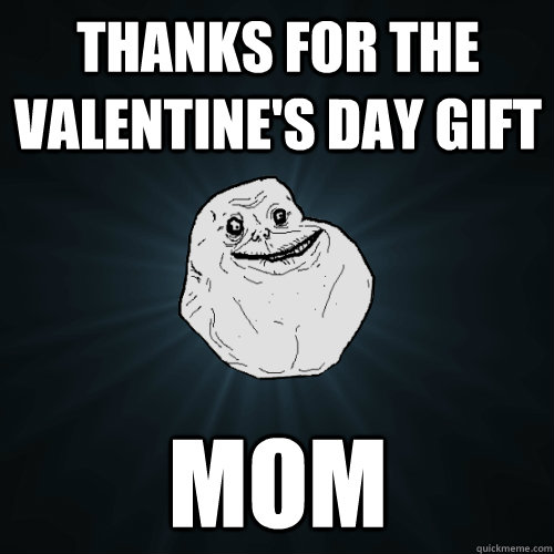 thanks for the valentine's day gift mom  Forever Alone
