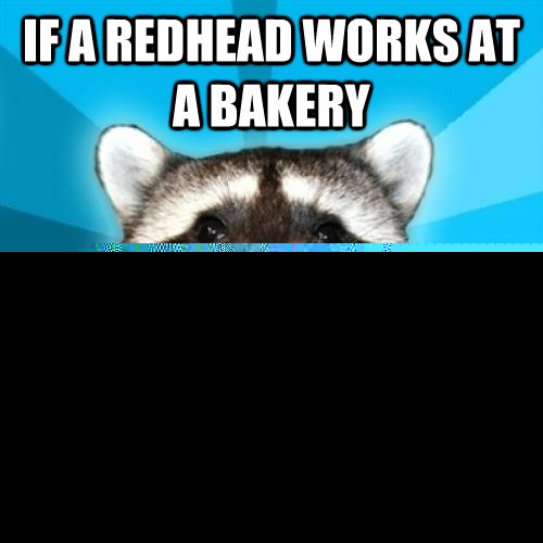 If a redhead works at a bakery Does that make him a ginger bread man?  