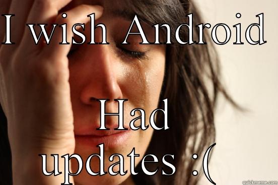 Android users be like  - I WISH ANDROID  HAD UPDATES :(  First World Problems