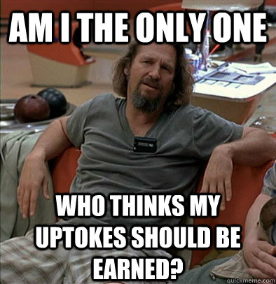 Am I the only one Who thinks my uptokes should be earned?  The Dude