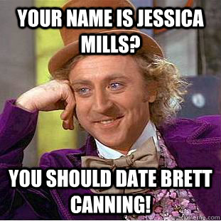 Your name is Jessica mills? you should date brett canning!  Condescending