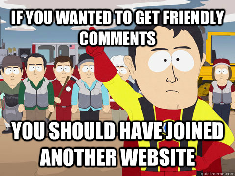 IF YOU WANTED TO GET FRIENDLY COMMENTS YOU SHOULD HAVE joined another website  Captain Hindsight