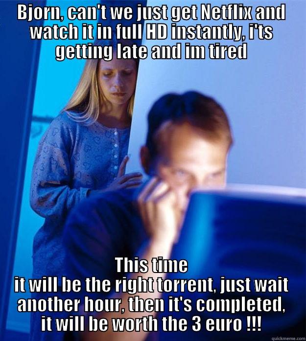 torrentz are for weeners! - BJORN, CAN'T WE JUST GET NETFLIX AND WATCH IT IN FULL HD INSTANTLY, I'TS GETTING LATE AND IM TIRED THIS TIME IT WILL BE THE RIGHT TORRENT, JUST WAIT ANOTHER HOUR, THEN IT'S COMPLETED, IT WILL BE WORTH THE 3 EURO !!! Redditors Wife