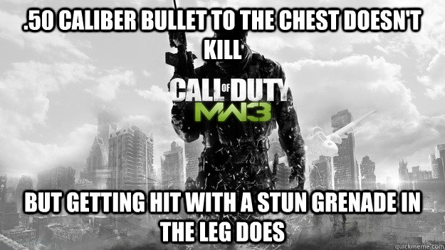 .50 caliber bullet to the chest doesn't kill But getting hit with a stun grenade in the leg does  Scumbag MW3