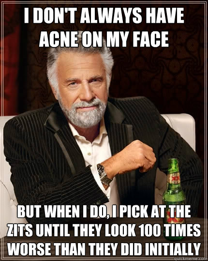 I don't always have acne on my face But when I do, I pick at the zits until they look 100 times worse than they did initially - I don't always have acne on my face But when I do, I pick at the zits until they look 100 times worse than they did initially  The Most Interesting Man In The World