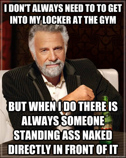 I don't always need to to get into my locker at the gym but when I do there is always someone standing ass naked directly in front of it  The Most Interesting Man In The World