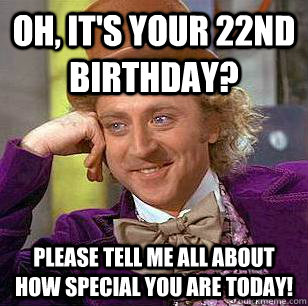 Oh, it's your 22nd Birthday? Please tell me all about how special you are today!   Condescending Wonka