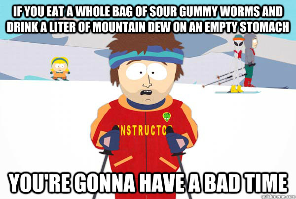 If you eat a whole bag of sour gummy worms and drink a liter of mountain dew on an empty stomach  you're gonna have a bad time - If you eat a whole bag of sour gummy worms and drink a liter of mountain dew on an empty stomach  you're gonna have a bad time  Super Cool Ski Instructor