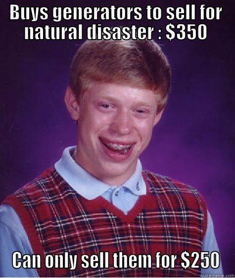 BUYS GENERATORS TO SELL FOR NATURAL DISASTER : $350 CAN ONLY SELL THEM FOR $250 Bad Luck Brian