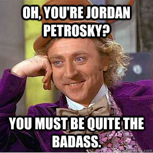 oh, you're jordan petrosky? you must be quite the badass.  Condescending Wonka