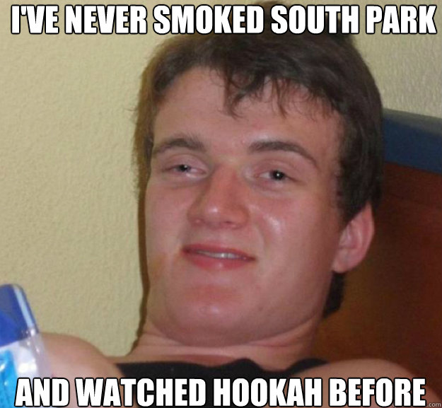I've never smoked south park  and watched hookah before  ten guy