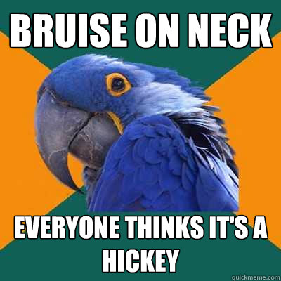 bruise on neck everyone thinks it's a hickey  Paranoid Parrot