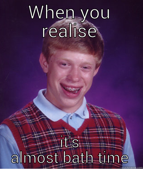 WHEN YOU REALISE IT'S ALMOST BATH TIME Bad Luck Brian