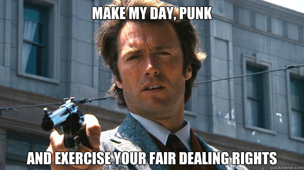 Make my day, punk And exercise your fair dealing rights  
