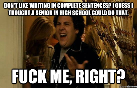 Don't like writing in complete sentences? I guess I thought a senior in high school could do that.  fuck me, right?  fuckmeright