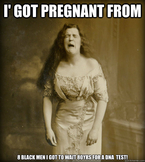 I' got pregnant from  8 black men i got to wait 80yrs for a DNA  test!  1890s Problems