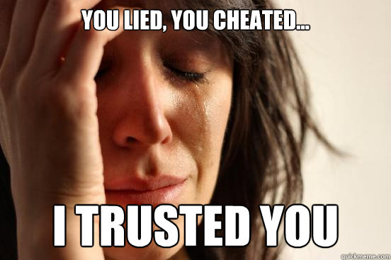 you lied, you cheated... i trusted you  First World Problems