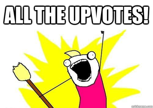 All the upvotes!  ALL THE