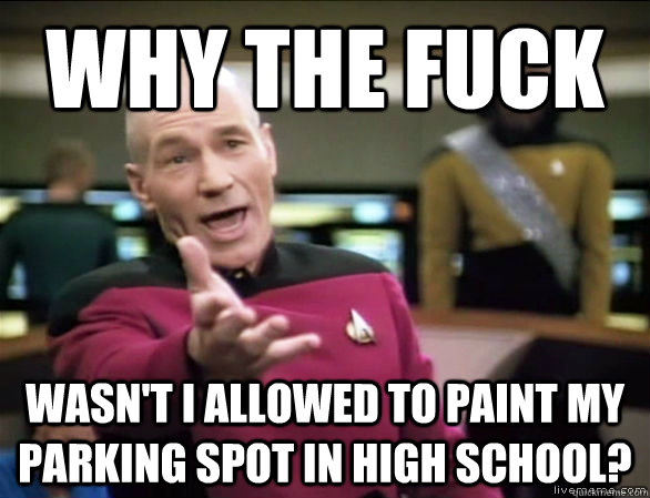 why the fuck wasn't I allowed to paint my parking spot in high school?  Annoyed Picard HD