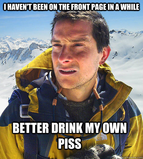 I haven't been on the front page in a while Better Drink My Own Piss  