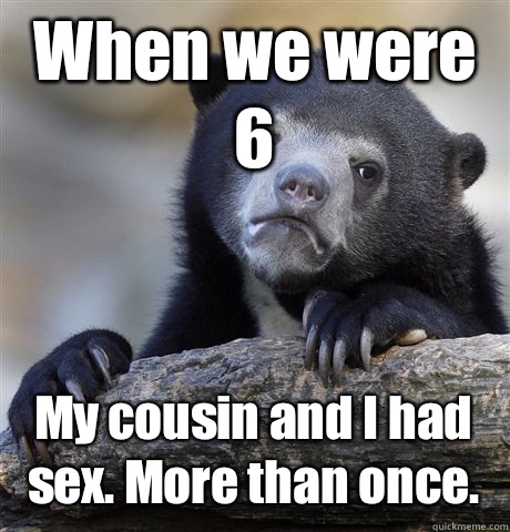 When we were 6 My cousin and I had sex. More than once.  Confession Bear
