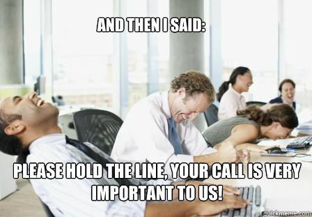 And then I Said: Please hold the line, Your call is very important to us! - And then I Said: Please hold the line, Your call is very important to us!  laughing Business People