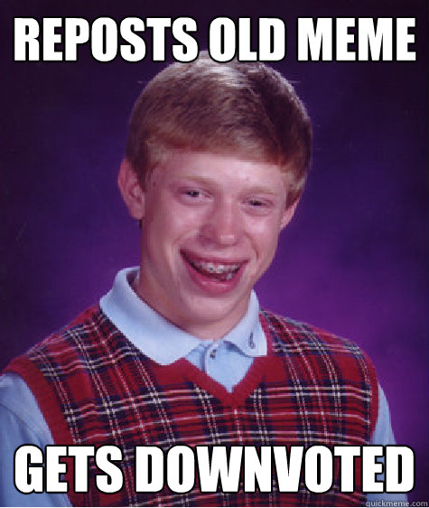 reposts old meme gets downvoted  Bad Luck Brian
