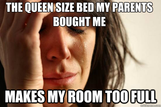 the queen size bed my parents
bought me makes my room too full  First World Problems