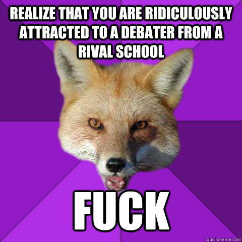 Realize that you are ridiculously attracted to a debater from a rival school Fuck  Forensics Fox
