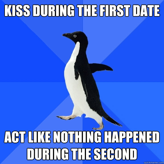 kiss during the first date act like nothing happened during the second  Socially Awkward Penguin