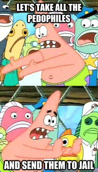 Let's take all the pedophiles And send them to jail  Push it somewhere else Patrick