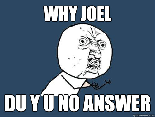 Why Joel
 Du y u no answer 
  Y U No