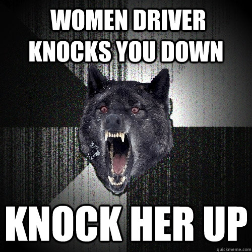  women driver knocks you down knock her up  Insanity Wolf