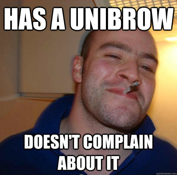 Has a unibrow Doesn't complain about it - Has a unibrow Doesn't complain about it  Misc