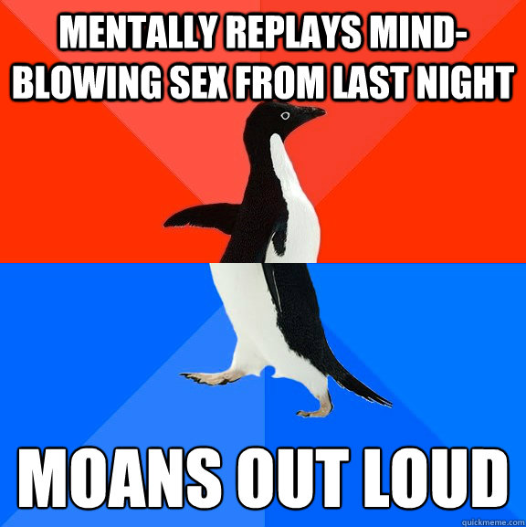 Mentally replays mind-blowing sex from last night Moans out loud - Mentally replays mind-blowing sex from last night Moans out loud  Socially Awesome Awkward Penguin