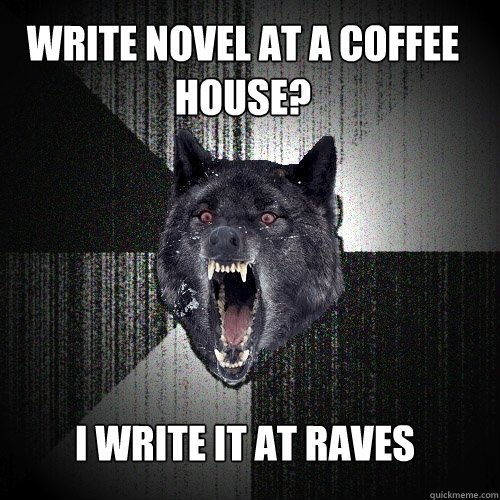 WRITE NOVEL AT A COFFEE HOUSE? I WRITE IT AT RAVES  Insanity Wolf