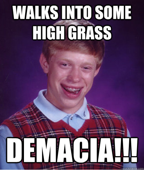 walks into some high grass DEMACIA!!!  Bad Luck Brian