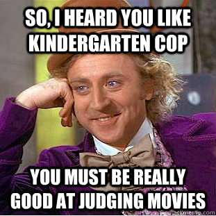 So, I heard you like Kindergarten Cop You must be really good at judging movies  Condescending Wonka