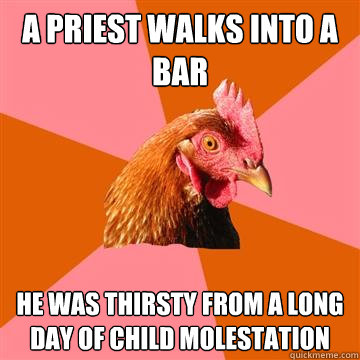 A priest walks into a bar He was thirsty from a long day of child molestation  Anti-Joke Chicken
