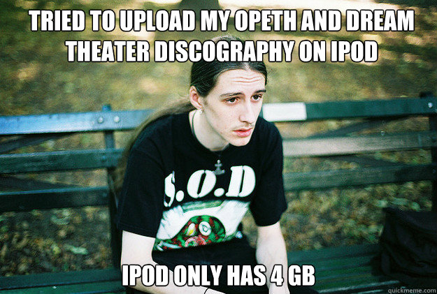 Tried to upload my opeth and dream theater discography on ipod ipod only has 4 gb  First World Metal Problems