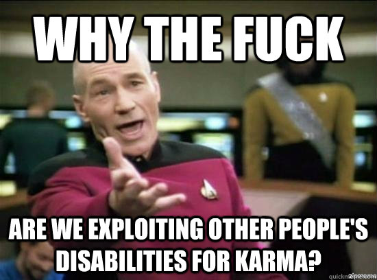 Why the fuck are we exploiting other people's disabilities for karma?  Annoyed Picard HD