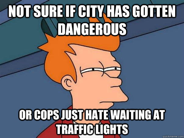 Not sure if city has gotten dangerous Or cops just hate waiting at traffic lights  Futurama Fry