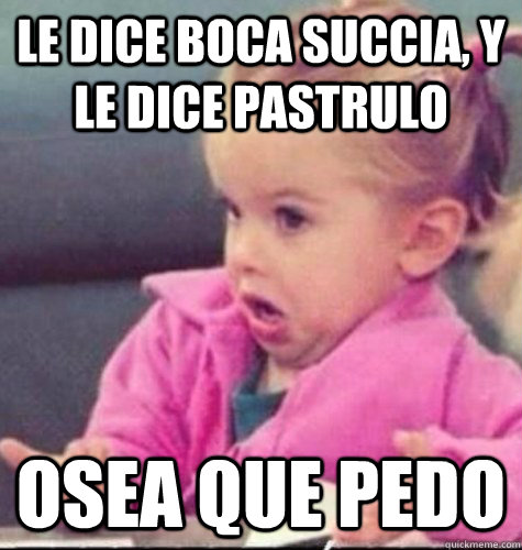 le dice boca succia, y le dice pastrulo osea que pedo  osea que pedo