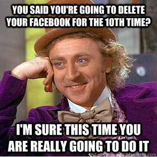 you said you're going to delete your facebook for the 10th time? I'm sure this time you are really going to do it  Condescending Wonka