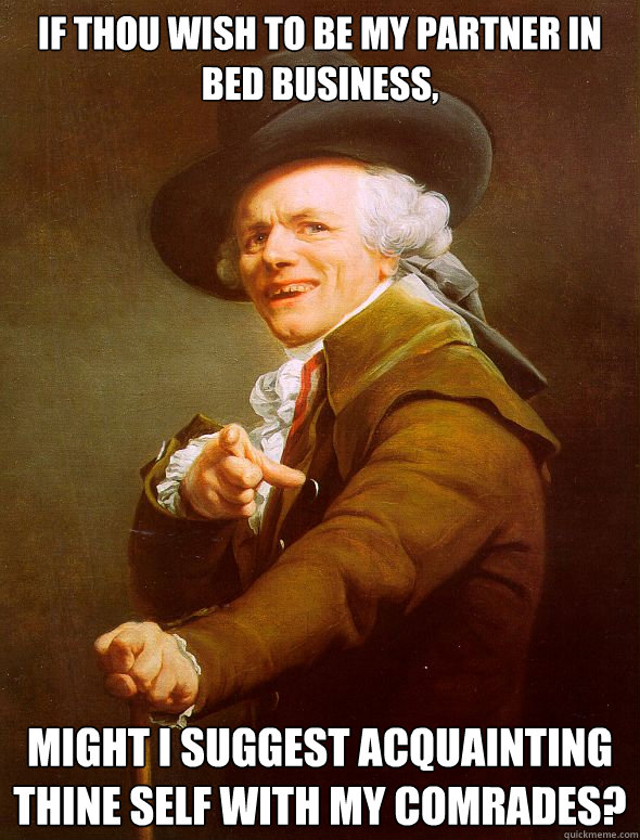 If thou wish to be my partner in bed business,  might i suggest acquainting thine self with my comrades?  Joseph Ducreux