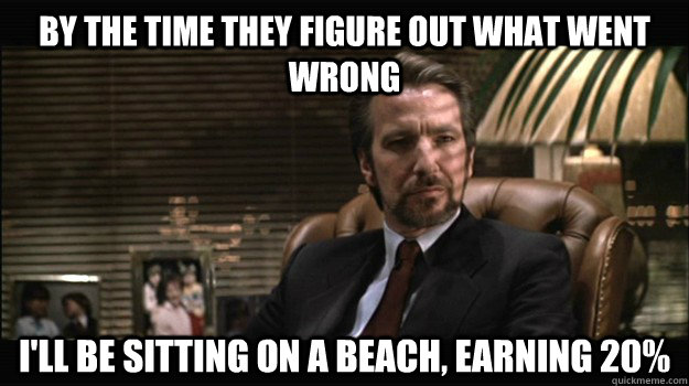 By the time they figure out what went wrong I'll be sitting on a beach, earning 20% - By the time they figure out what went wrong I'll be sitting on a beach, earning 20%  Hans Gruber 20 Percent