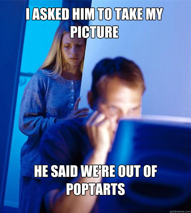 I asked him to take my picture He said We're out of poptarts  Redditors Wife