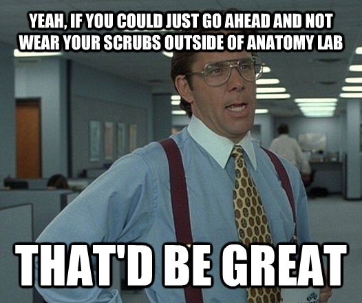 YEAH, IF YOU COULD JUST GO AHEAD AND NOT WEAR YOUR SCRUBS OUTSIDE OF ANATOMY LAB THAT'D BE GREAT  Lumbergh
