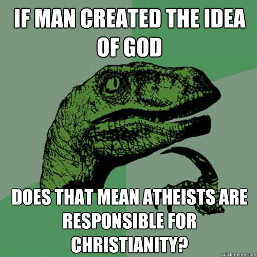If man created the idea of God Does that mean atheists are responsible for Christianity?  Philosoraptor